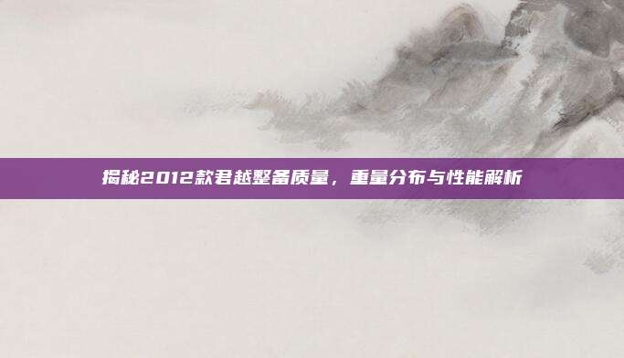 揭秘2012款君越整备质量,重量分布与性能解析
