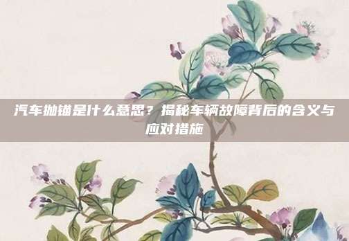 汽车抛锚是什么意思?揭秘车辆故障背后的含义与应对措施