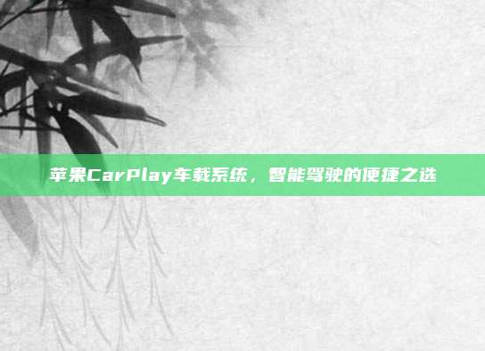 苹果CarPlay车载系统,智能驾驶的便捷之选