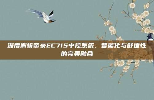 深度解析帝豪EC715中控系统,智能化与舒适性的完美融合