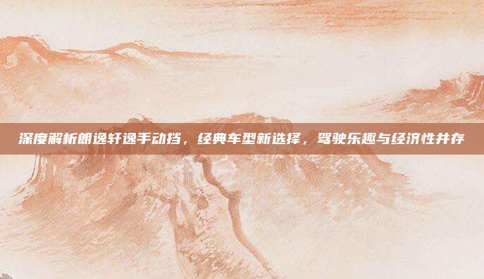 深度解析朗逸轩逸手动挡,经典车型新选择,驾驶乐趣与经济性并存