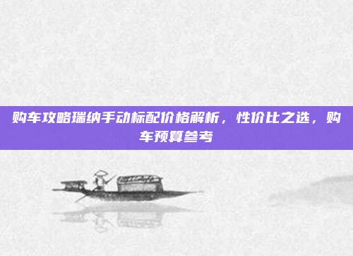 购车攻略瑞纳手动标配价格解析,性价比之选,购车预算参考