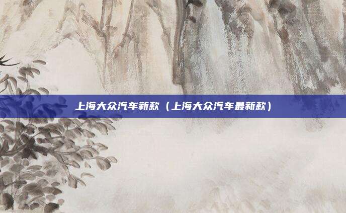 上海大众汽车新款（上海大众汽车最新款）