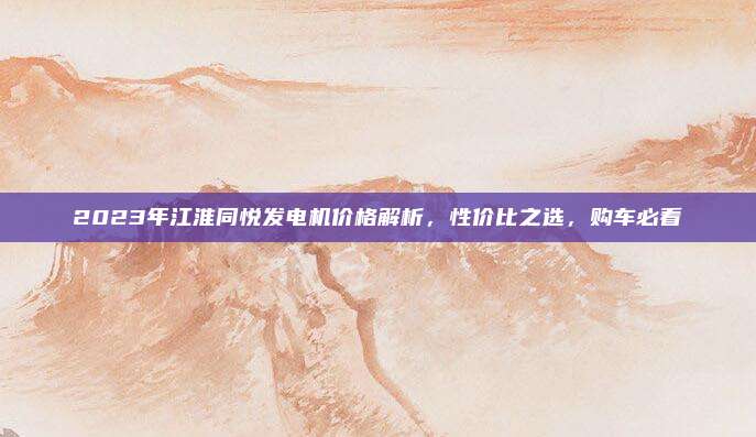 2023年江淮同悦发电机价格解析,性价比之选,购车必看