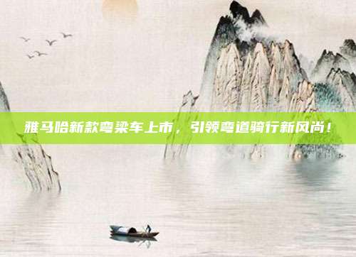 雅马哈新款弯梁车上市,引领弯道骑行新风尚!