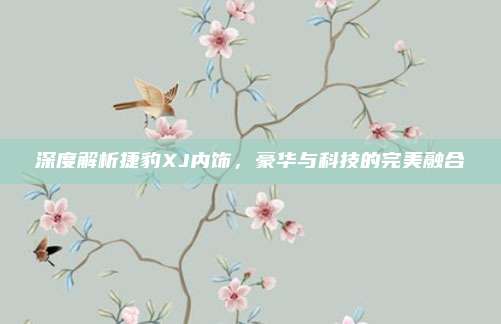 深度解析捷豹XJ内饰,豪华与科技的完美融合