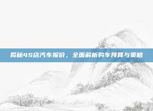 揭秘4S店汽车报价,全面解析购车预算与策略