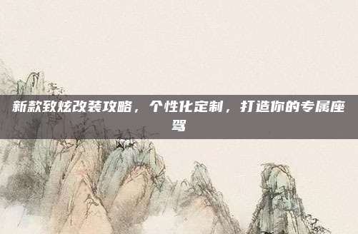 新款致炫改装攻略,个性化定制,打造你的专属座驾