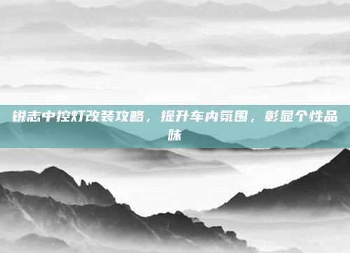 锐志中控灯改装攻略,提升车内氛围,彰显个性品味