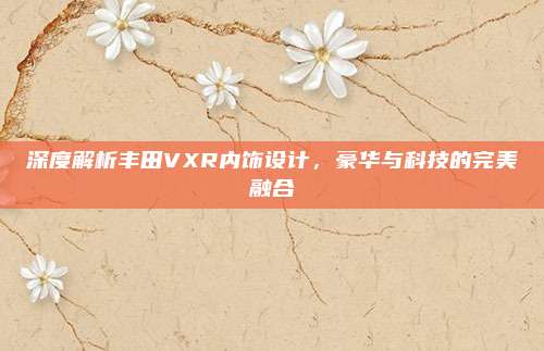 深度解析丰田VXR内饰设计,豪华与科技的完美融合