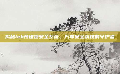 揭秘ieb预碰撞安全系统,汽车安全科技的守护者