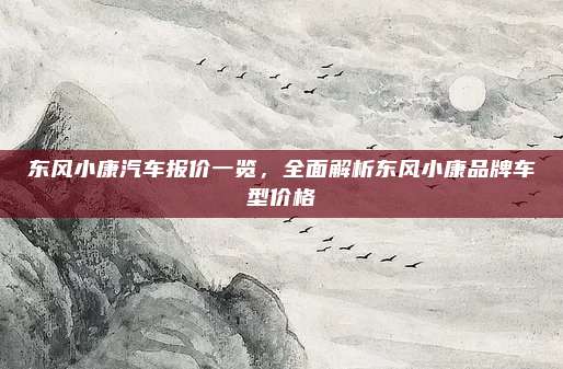 东风小康汽车报价一览,全面解析东风小康品牌车型价格