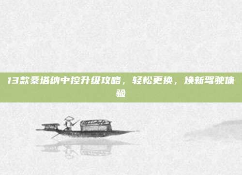 13款桑塔纳中控升级攻略,轻松更换,焕新驾驶体验