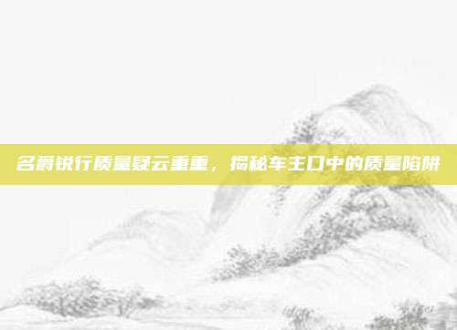 名爵锐行质量疑云重重,揭秘车主口中的质量陷阱