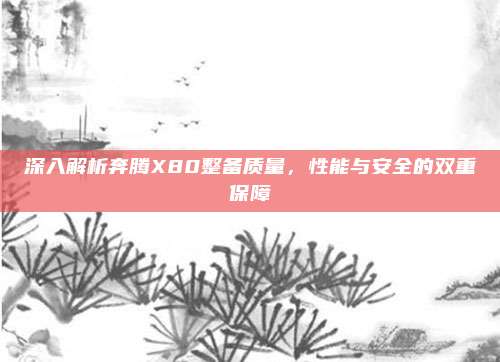 深入解析奔腾X80整备质量,性能与安全的双重保障