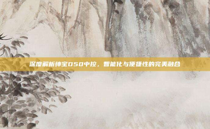 深度解析绅宝D50中控,智能化与便捷性的完美融合