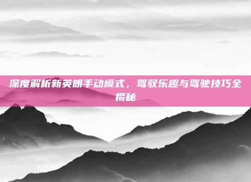 深度解析新英朗手动模式,驾驭乐趣与驾驶技巧全揭秘