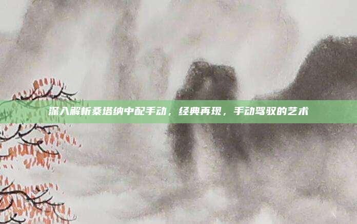 深入解析桑塔纳中配手动,经典再现,手动驾驭的艺术