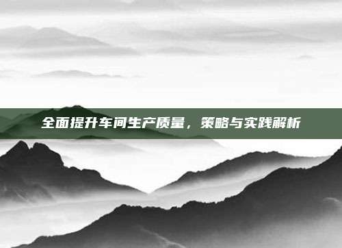 全面提升车间生产质量,策略与实践解析