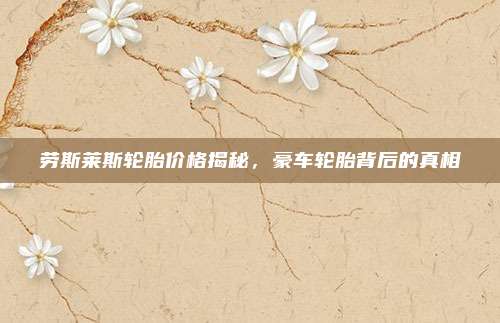 劳斯莱斯轮胎价格揭秘,豪车轮胎背后的真相