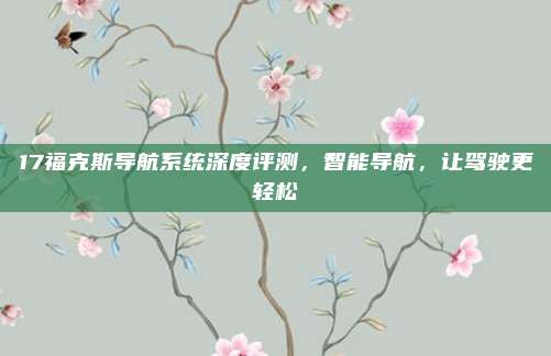 17福克斯导航系统深度评测,智能导航,让驾驶更轻松