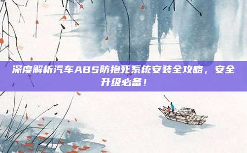 深度解析汽车ABS防抱死系统安装全攻略,安全升级必备!