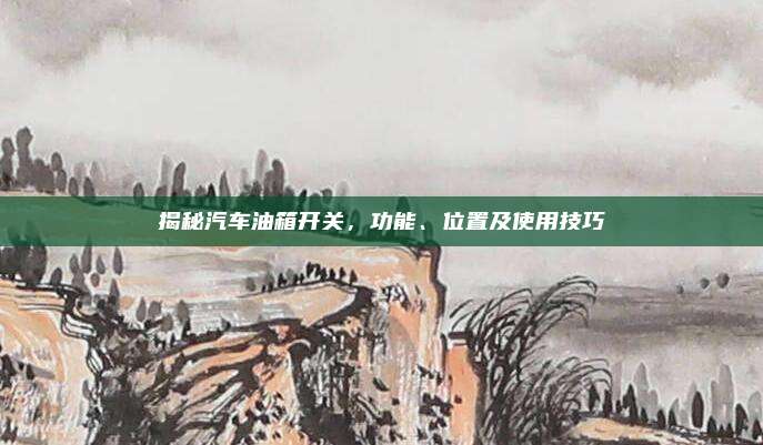 揭秘汽车油箱开关,功能、位置及使用技巧