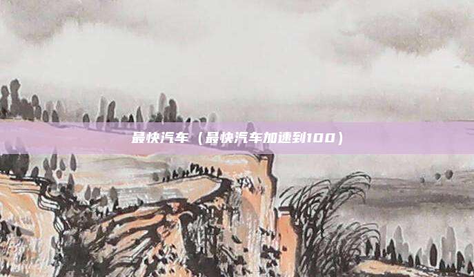 最快汽车(最快汽车加速到100)