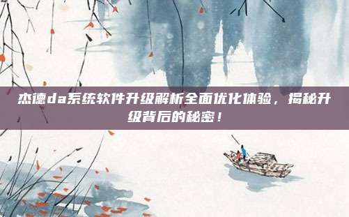 杰德da系统软件升级解析全面优化体验,揭秘升级背后的秘密!