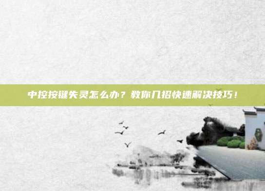 中控按键失灵怎么办?教你几招快速解决技巧!