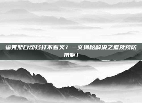 福克斯自动挡打不着火?一文揭秘解决之道及预防措施!