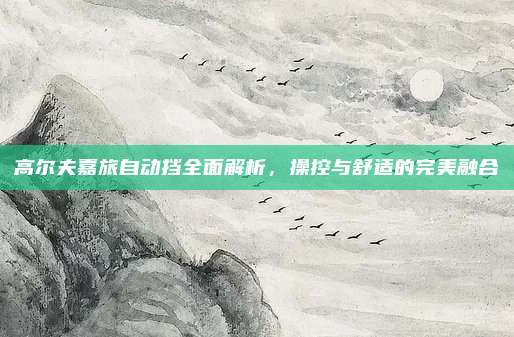 高尔夫嘉旅自动挡全面解析,操控与舒适的完美融合