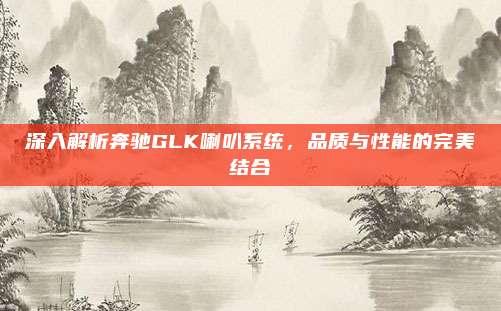 深入解析奔驰GLK喇叭系统，品质与性能的完美结合