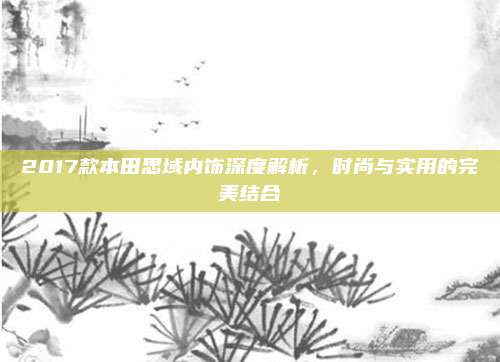 2017款本田思域内饰深度解析,时尚与实用的完美结合