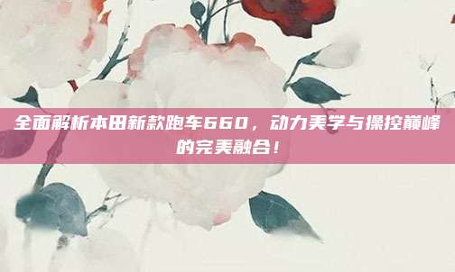 全面解析本田新款跑车660,动力美学与操控巅峰的完美融合!