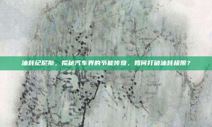 油耗纪尼斯,揭秘汽车界的节能传奇,如何打破油耗极限?