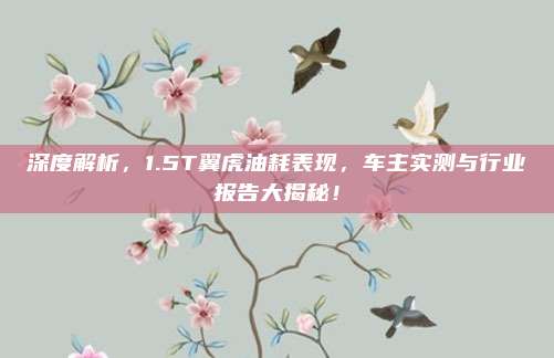深度解析，1.5T翼虎油耗表现，车主实测与行业报告大揭秘！