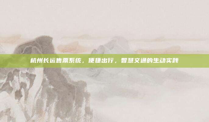 杭州长运售票系统,便捷出行,智慧交通的生动实践