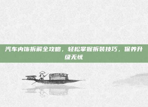 汽车内饰拆解全攻略,轻松掌握拆装技巧,保养升级无忧