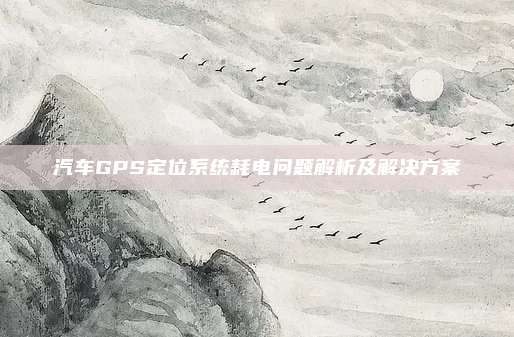 汽车GPS定位系统耗电问题解析及解决方案