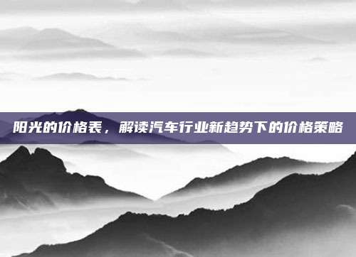 阳光的价格表,解读汽车行业新趋势下的价格策略