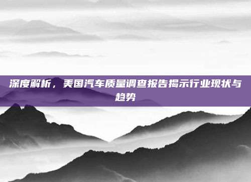 深度解析,美国汽车质量调查报告揭示行业现状与趋势