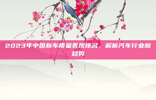 2023年中国新车质量表现排名,解析汽车行业新趋势