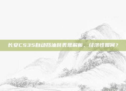 长安CS35自动挡油耗表现解析,经济性如何?