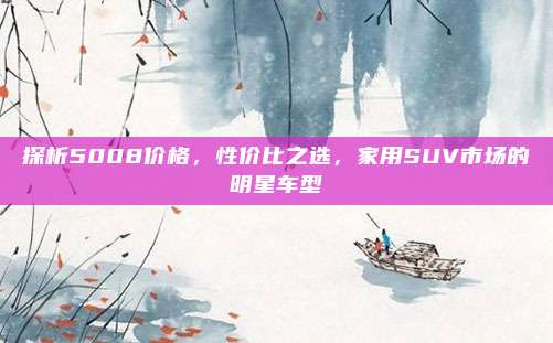 探析5008价格,性价比之选,家用SUV市场的明星车型