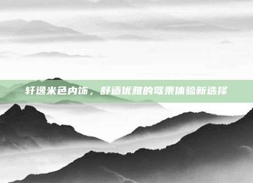 轩逸米色内饰,舒适优雅的驾乘体验新选择