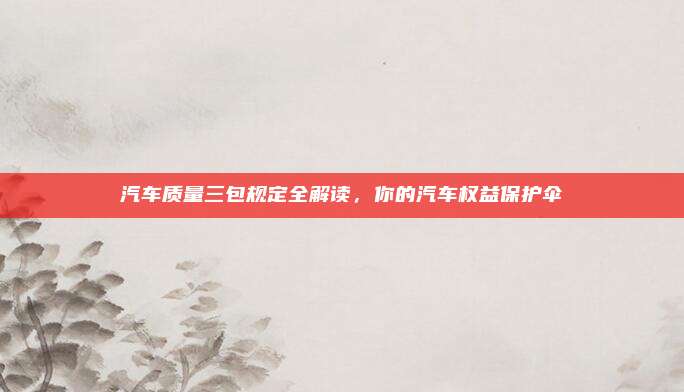汽车质量三包规定全解读,你的汽车权益保护伞