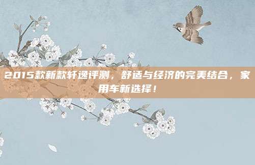2015款新款轩逸评测,舒适与经济的完美结合,家用车新选择!