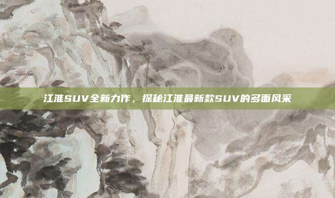 江淮SUV全新力作,探秘江淮最新款SUV的多面风采