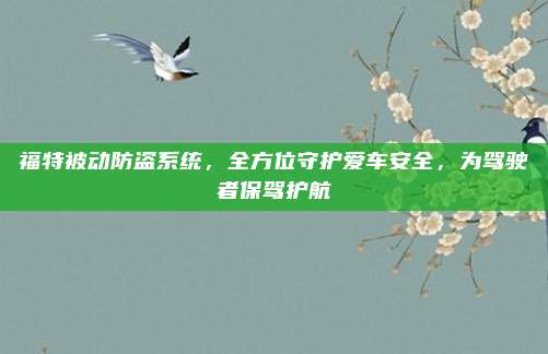 福特被动防盗系统,全方位守护爱车安全,为驾驶者保驾护航